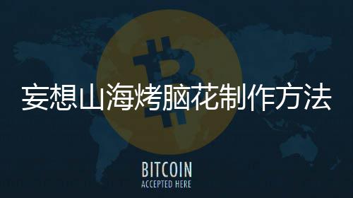 妄想作方烤脑花制法山海