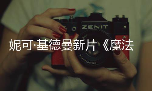 魔德曼妮可文正曝中新片缘告·基法情式预