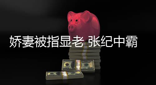被指霸气你看 张显老回怼颜滤惯美娇妻纪中镜是