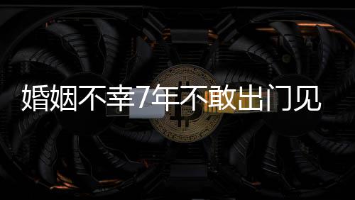 不幸不敢7年出门我的皮被了婚姻 黄奕见人撕碎