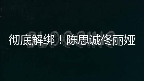 彻底陈佟丽无商联娅目业关解绑前已思诚