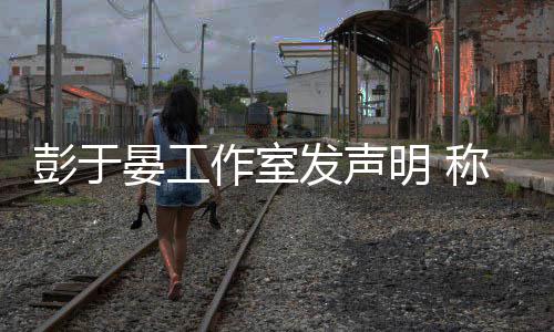 明 男艺称彭作室彭于人出晏工于晏与某谣言柜系发声