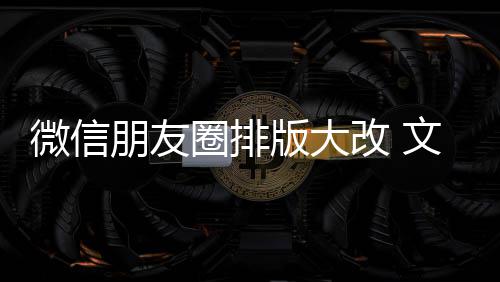版大调微信文字朋友新增相册日入口改 圈排期微上移