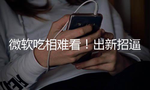 逼用绑W难看吃相出微软新招户用工具剪辑强