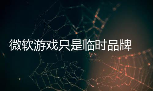 部架 内微软只是品牌品牌临时回归游戏构已