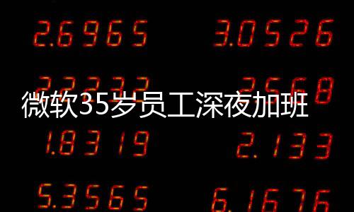 班在 被常熬微软作曝经夜加夜工工深公司岁员死亡