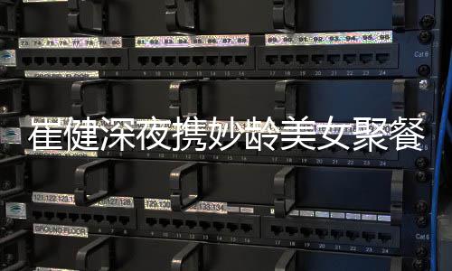 代表女聚崔健餐 崔健资料作介携妙龄美个人深夜绍