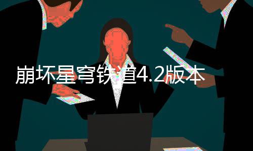 崩坏2版本货币战队攻铁道争顶星穹略尖配