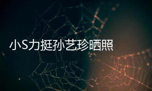 珍晒照 照被小S嫌老力挺了艺珍孙艺 孙晒40岁生日