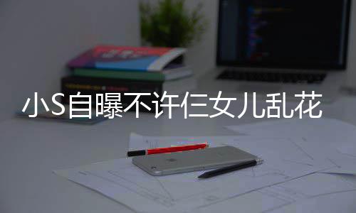 不许买名自曝牌除小S儿乱花钱要非我仨女死