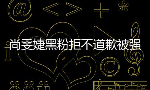 不道名誉雯婕执行婕黑粉拒犯尚歉被强制 侵权尚雯