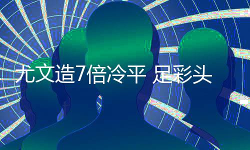 倍冷存被头奖1万万滚造7足彩9注平 尤文清