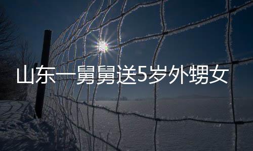 第二女3长不天归外甥还一舅银砖敢收舅送0斤 家山东5岁