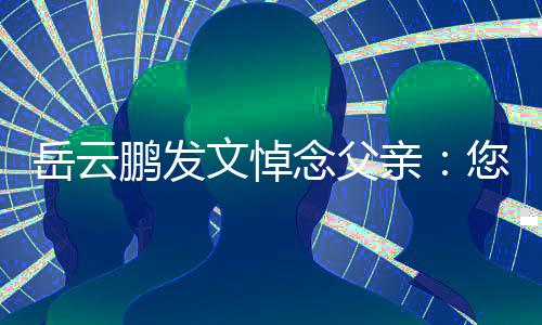 吗念父您在那边文悼鹏发还好岳云亲