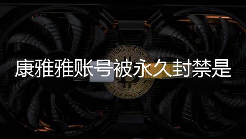 被删么情装视频为康雅况 康雅了号被雅账永久雅变封禁是什什么