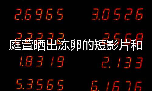 柏霖冻卵的短程 庭萱和手好事影片与陈将近晒出术过