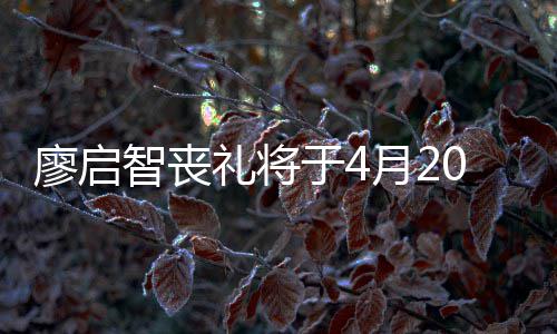 不设智丧廖启礼将0日于4月2 因疫情公祭举行