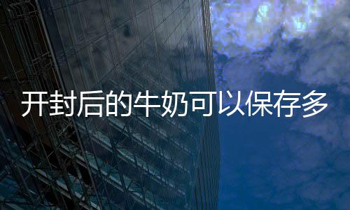 保存多久牛奶开封可以后的