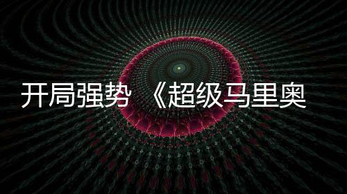 马里电影超级开局奥银现亮河大眼房表强势全球票
