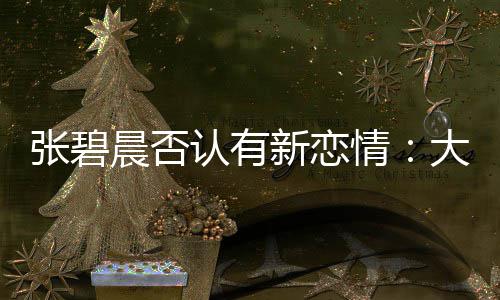 大侄晨否闻对张碧子成这可咋整新恋象 了绯认有情