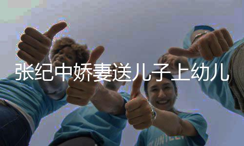 酿桂张纪中娇 在老公儿子儿园花酒家为妻送上幼