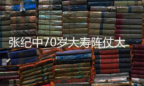 美女大寿大 为其张纪中7阵仗众多祝寿环绕0岁