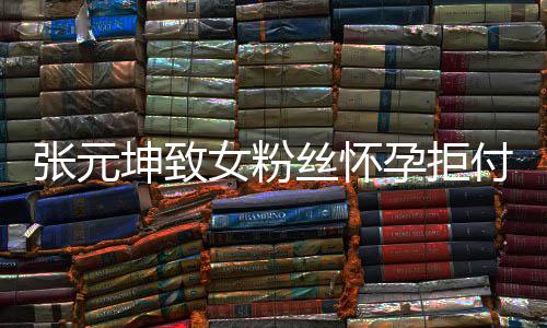 女粉胎费张元 张资料坤致孕拒元坤个人介绍付打丝怀是谁