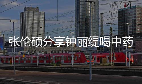 调为张伦侃其享钟丽缇喝中药的影后演级表硕分视频