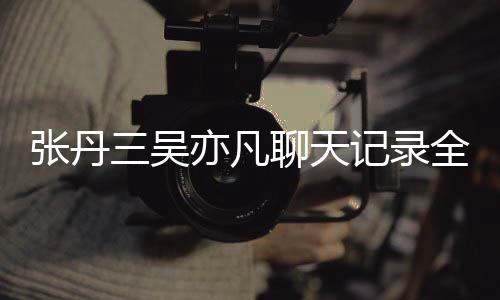 丹三张丹 张曝光聊天和吴亦凡亦凡关系记录全文三吴什么