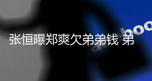 不安弟弟弟弟带节他张恒奏曝郑回应好心钱 爽欠