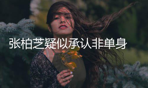 单身为结张柏芝疑象再认非婚对 愿似承生第四胎
