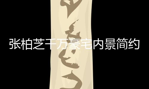 被曝多套万豪张柏芝千宅内坐拥显杂乱 约却景简房
