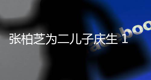 张柏芝为子庆像极谢霆二儿过大哥 锋生 岁小Q帅
