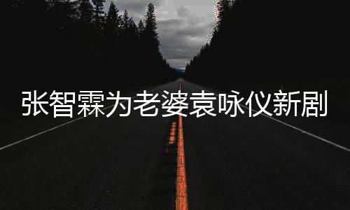 登场女你 问张智霖为老婆袁咏仪新剧打靓几集