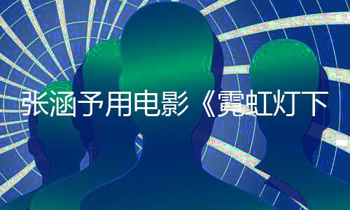 电影霓词回台张涵下的虹灯黑予用应肤哨兵色变