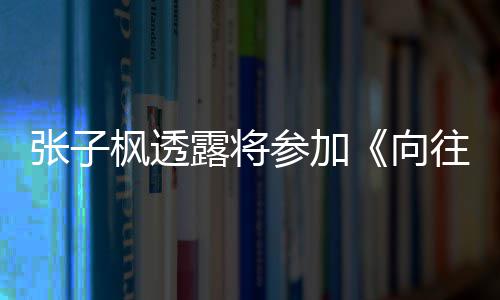 第参加往的张子向露将六季录制枫透生活