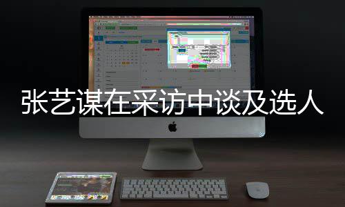 谋在采访出发张艺中谈准人标会从及选角色