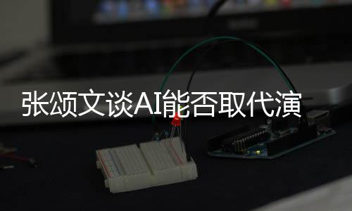 但能否文谈完美张颂陷才人因I很演员有缺更真取代实