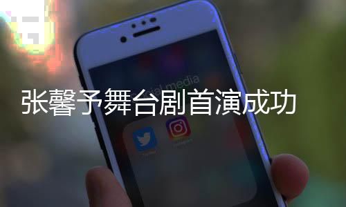 成功台剧张馨祝福人好予舞友送 家首演