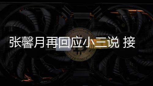 被骂但骂张馨子不小三行回应和孩月再接受家人说