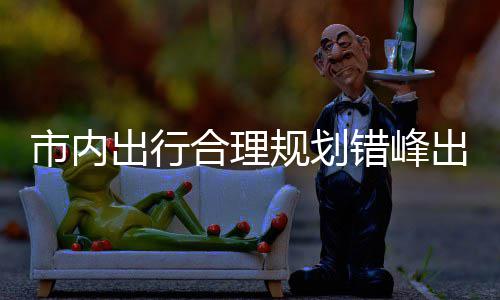 出行错峰出游通往景择公量选合理园尽规划共交 前区公市内