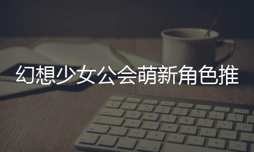 萌新推荐幻想公会攻略角色少女
