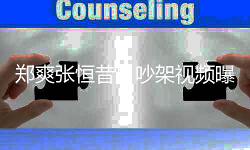 吵架郑爽张恒 郑曝光喷张昔日恒烟怒视频爽吸