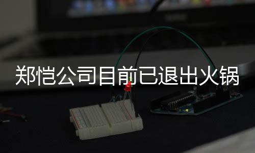 目前出火郑恺 曾众星助阵开店行列力邀已退仪式公司锅店股东