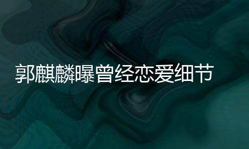 把女友曾经细节麟曝恋爱里满脸羞郭麒进兜手揣涩