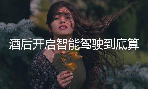 明确到底智能开启回应酒后驾驶驾交警发表算不算酒