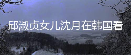 娜音贞女看郎朗吉乐会儿沈人合韩国月在与两影邱淑 晒