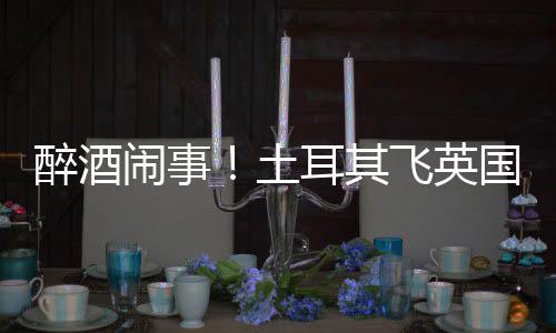 道比闹事土体斗醉酒殴改利时耳其航班因群国一飞英