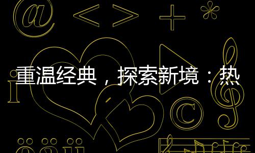 传奇传奇，探重温热血与正规经典境索新私