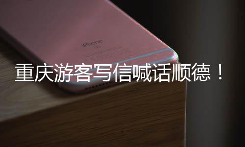 暖心宠客为太重庆这写信行喊话游客一顺德